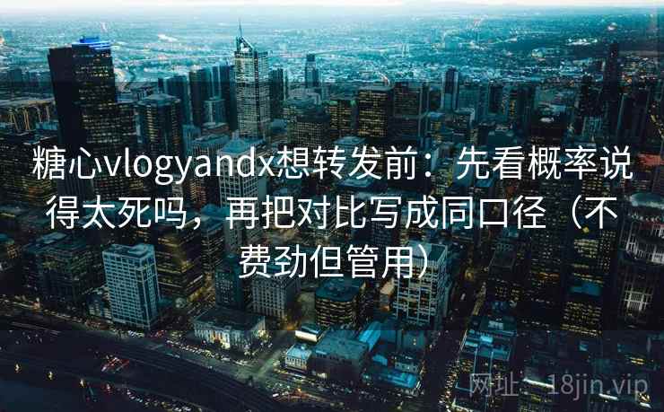 糖心vlogyandx想转发前：先看概率说得太死吗，再把对比写成同口径（不费劲但管用）