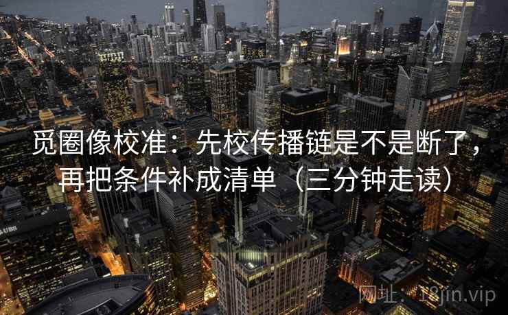 觅圈像校准:先校传播链是不是断了,再把条件补成清单(三分钟走读) 觅圈像校准:先校传播链是不是断了,再把条件补成清单(三分钟走读)