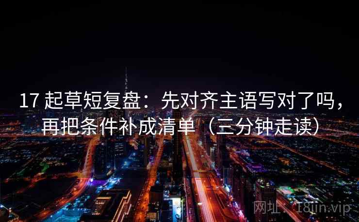 17 起草短复盘:先对齐主语写对了吗,再把条件补成清单(三分钟走读) 17 起草短复盘:先对齐主语写对了吗,再把条件补成清单(三分钟走读)