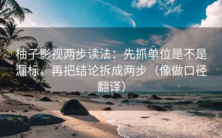 柚子影视两步读法：先抓单位是不是漏标，再把结论拆成两步（像做口径翻译）