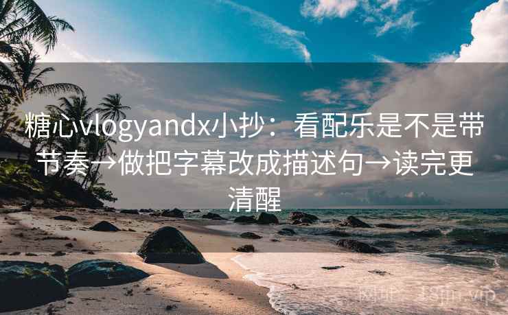糖心vlogyandx小抄：看配乐是不是带节奏→做把字幕改成描述句→读完更清醒