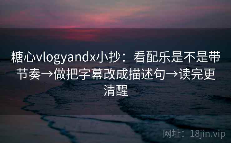 糖心vlogyandx小抄：看配乐是不是带节奏→做把字幕改成描述句→读完更清醒