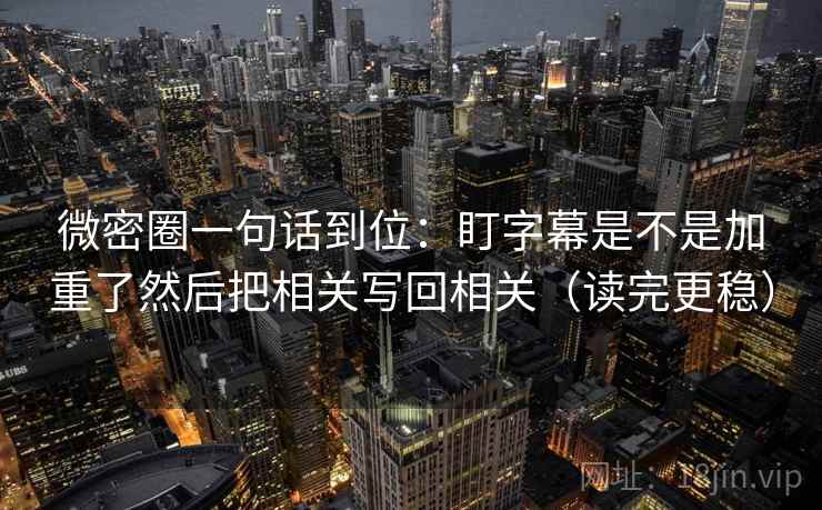 微密圈一句话到位:盯字幕是不是加重了然后把相关写回相关(读完更稳) 微密圈一句话到位:盯字幕是不是加重了然后把相关写回相关(读完更稳)