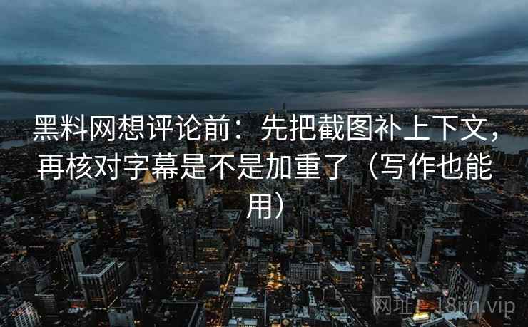 黑料网想评论前:先把截图补上下文,再核对字幕是不是加重了(写作也能用) 黑料网想评论前:先把截图补上下文,再核对字幕是不是加重了(写作也能用)