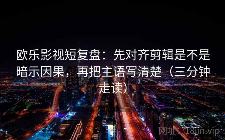 欧乐影视短复盘：先对齐剪辑是不是暗示因果，再把主语写清楚（三分钟走读）