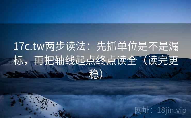 17c.tw两步读法：先抓单位是不是漏标，再把轴线起点终点读全（读完更稳）