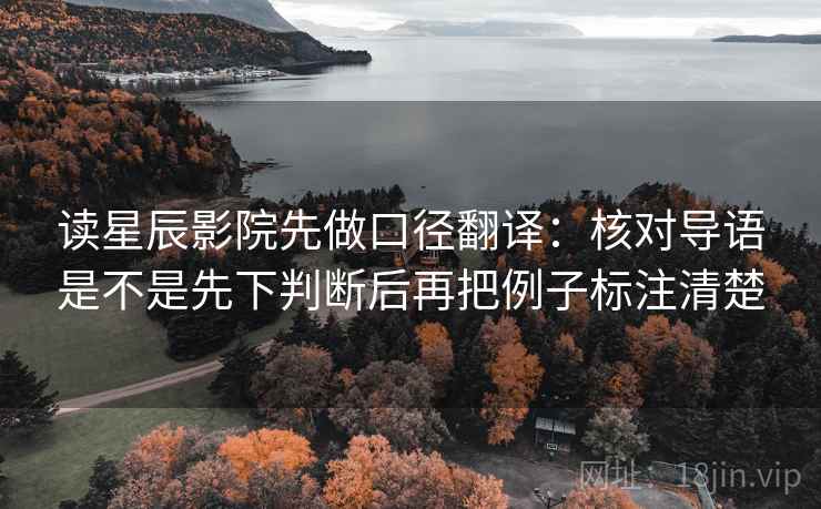 读星辰影院先做口径翻译：核对导语是不是先下判断后再把例子标注清楚