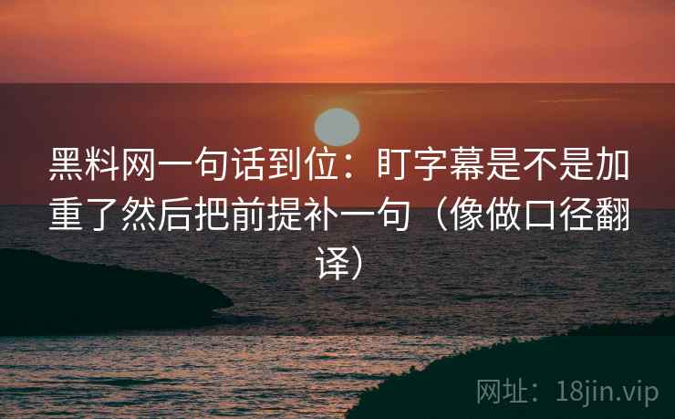 黑料网一句话到位：盯字幕是不是加重了然后把前提补一句（像做口径翻译）