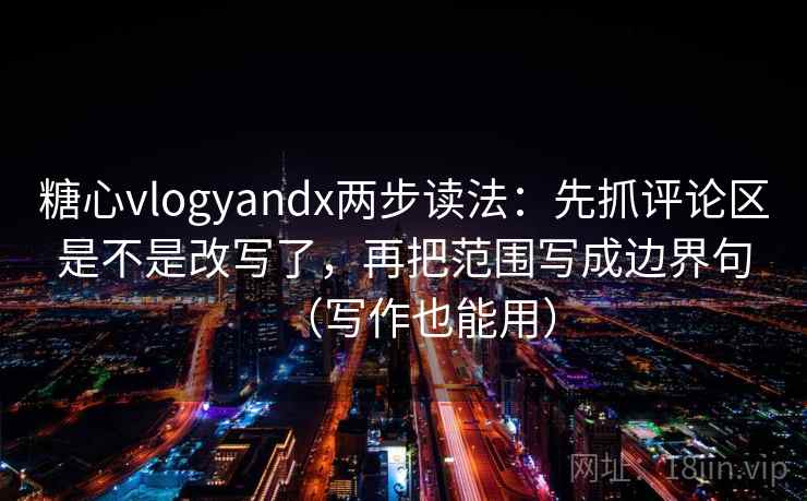 糖心vlogyandx两步读法：先抓评论区是不是改写了，再把范围写成边界句（写作也能用）