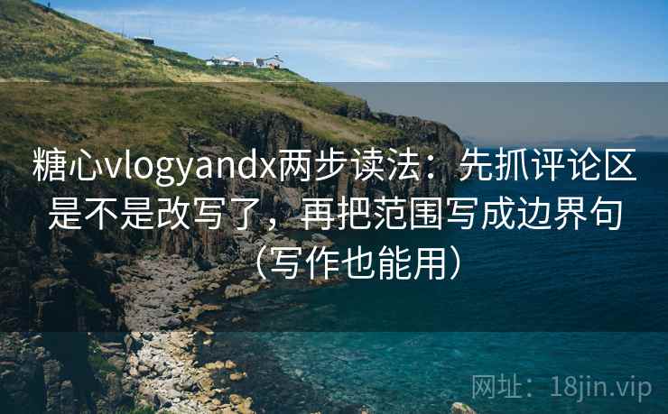 糖心vlogyandx两步读法：先抓评论区是不是改写了，再把范围写成边界句（写作也能用）