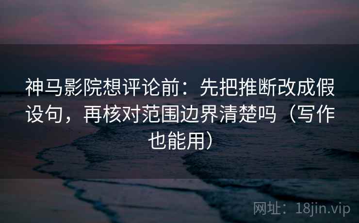 神马影院想评论前：先把推断改成假设句，再核对范围边界清楚吗（写作也能用）
