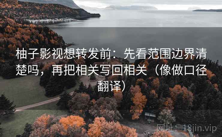 柚子影视想转发前：先看范围边界清楚吗，再把相关写回相关（像做口径翻译）